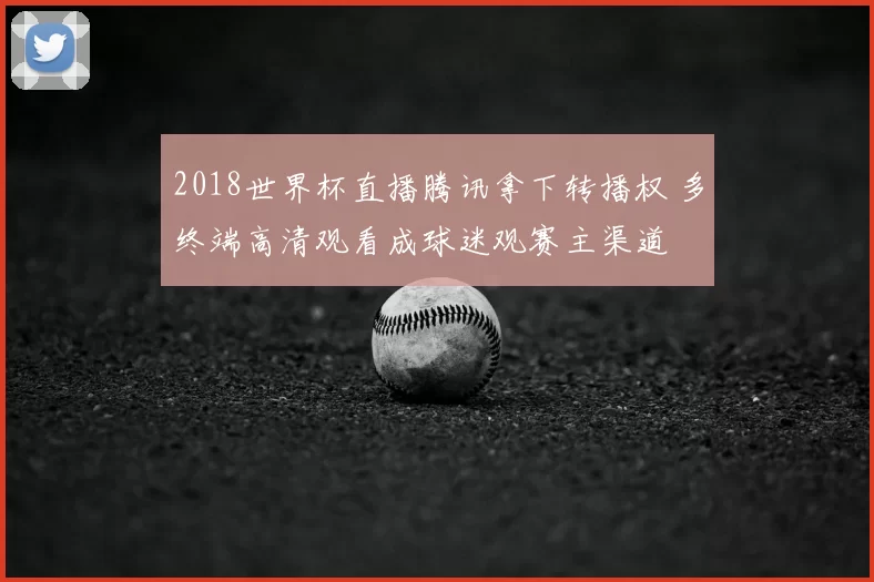 2018世界杯直播腾讯拿下转播权 多终端高清观看成球迷观赛主渠道