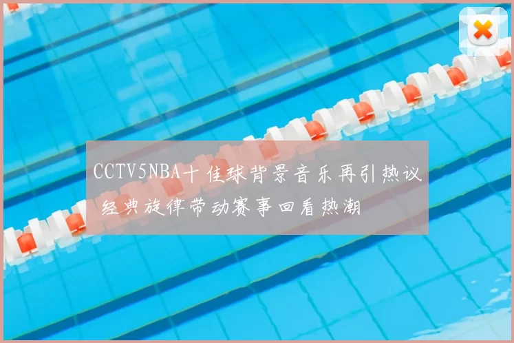 CCTV5NBA十佳球背景音乐再引热议 经典旋律带动赛事回看热潮