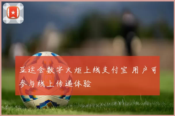 亚运会数字火炬上线支付宝 用户可参与线上传递体验