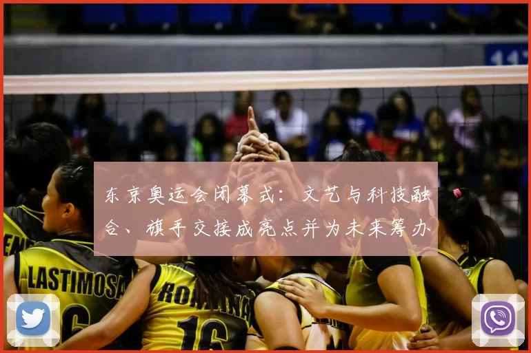 东京奥运会闭幕式：文艺与科技融合、旗手交接成亮点并为未来筹办提供经验
