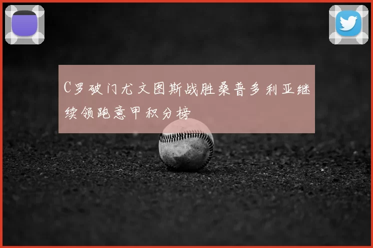 C罗破门尤文图斯战胜桑普多利亚继续领跑意甲积分榜