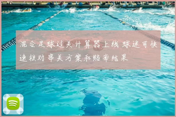 混合足球过关计算器上线 球迷可快速核对串关方案和赔率结果