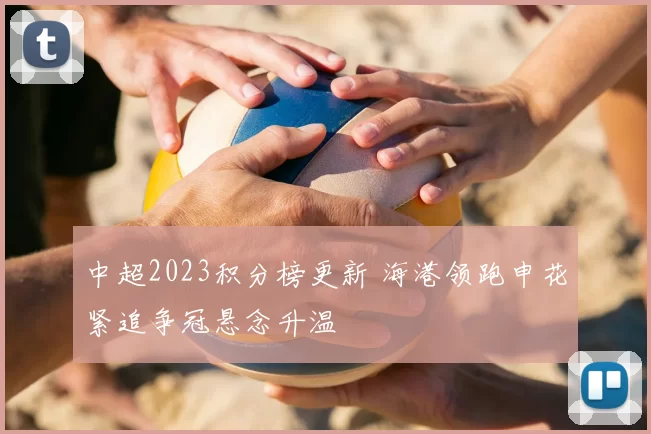 中超2023积分榜更新 海港领跑申花紧追争冠悬念升温