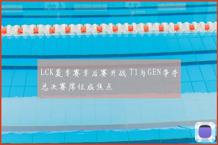 LCK夏季赛季后赛开战 T1与GEN争夺总决赛席位成焦点