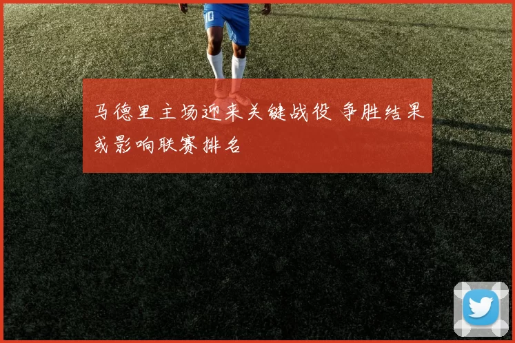 马德里主场迎来关键战役 争胜结果或影响联赛排名