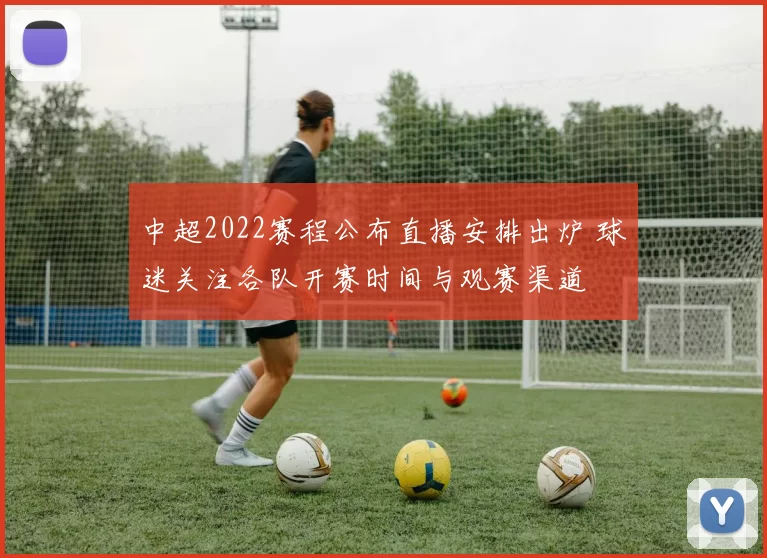 中超2022赛程公布直播安排出炉 球迷关注各队开赛时间与观赛渠道