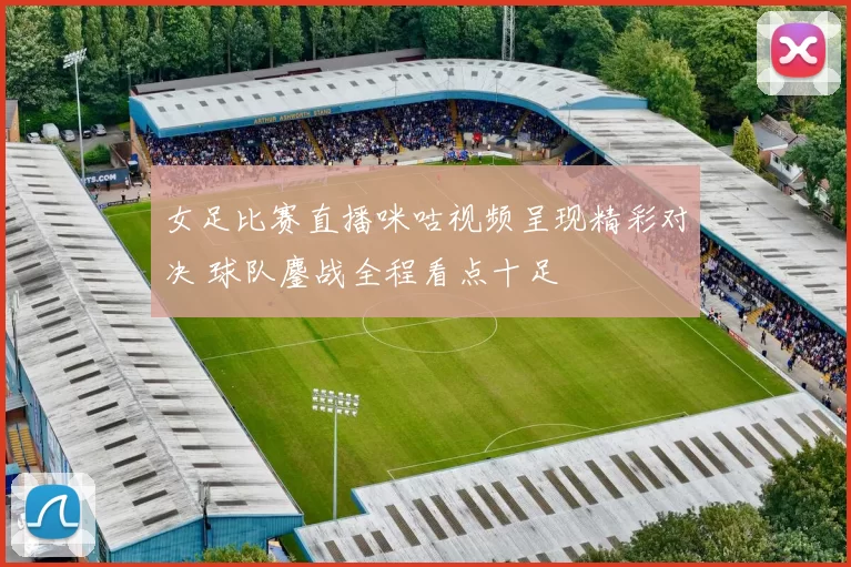 女足比赛直播咪咕视频呈现精彩对决 球队鏖战全程看点十足