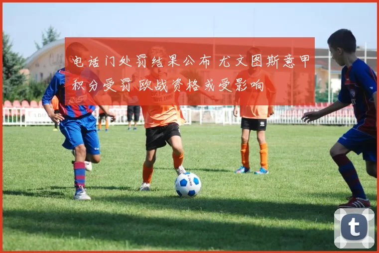 电话门处罚结果公布 尤文图斯意甲积分受罚 欧战资格或受影响
