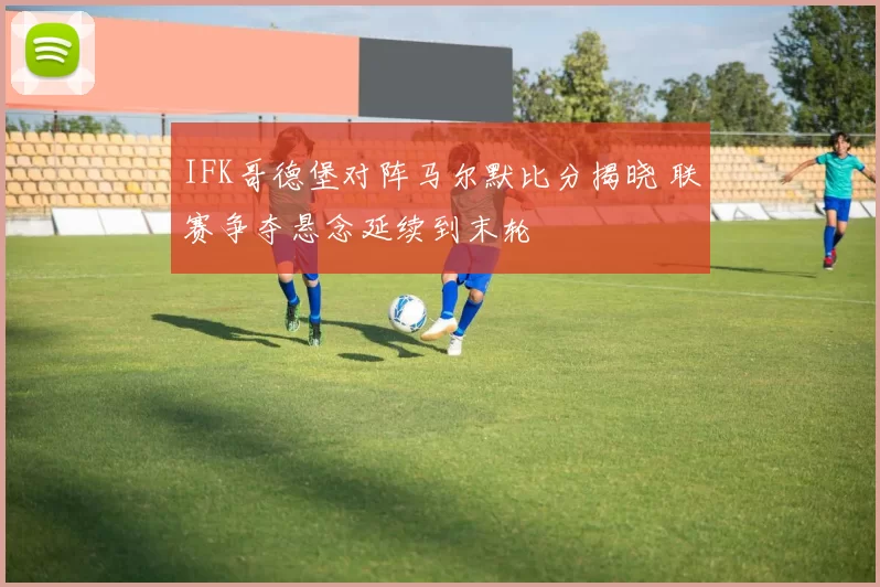 IFK哥德堡对阵马尔默比分揭晓 联赛争夺悬念延续到末轮