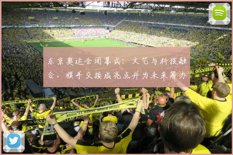 东京奥运会闭幕式：文艺与科技融合、旗手交接成亮点并为未来筹办提供经验