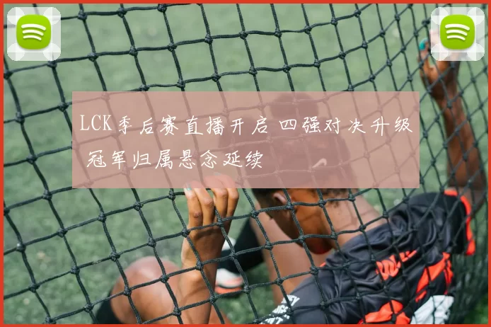 LCK季后赛直播开启 四强对决升级 冠军归属悬念延续