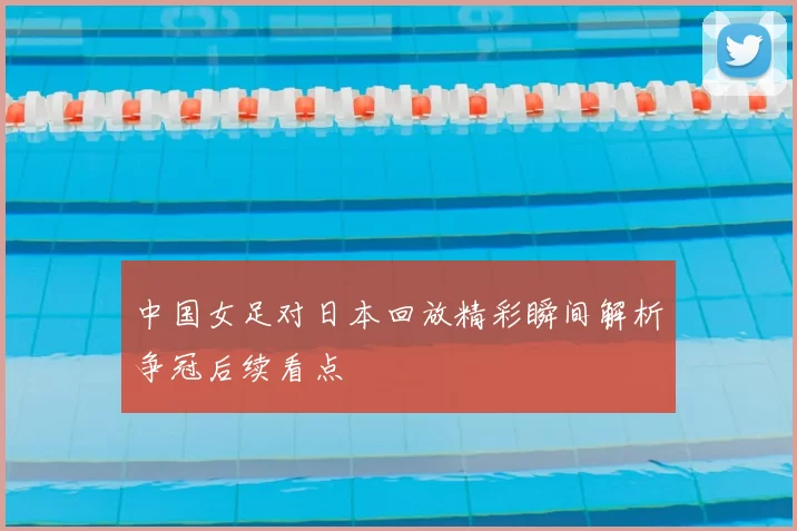 中国女足对日本回放精彩瞬间解析争冠后续看点