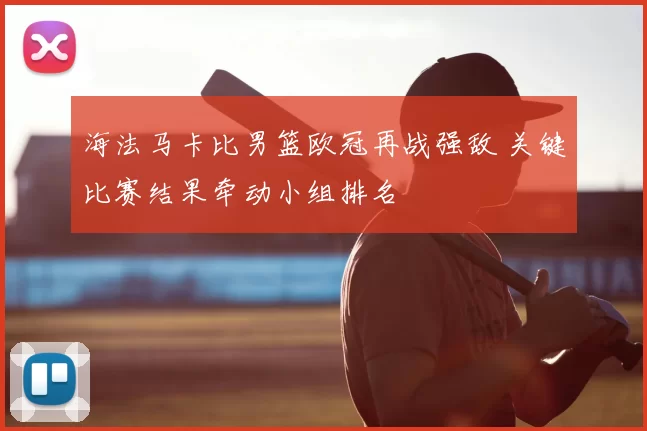 海法马卡比男篮欧冠再战强敌 关键比赛结果牵动小组排名