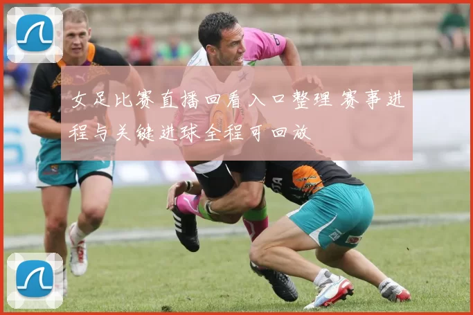女足比赛直播回看入口整理 赛事进程与关键进球全程可回放