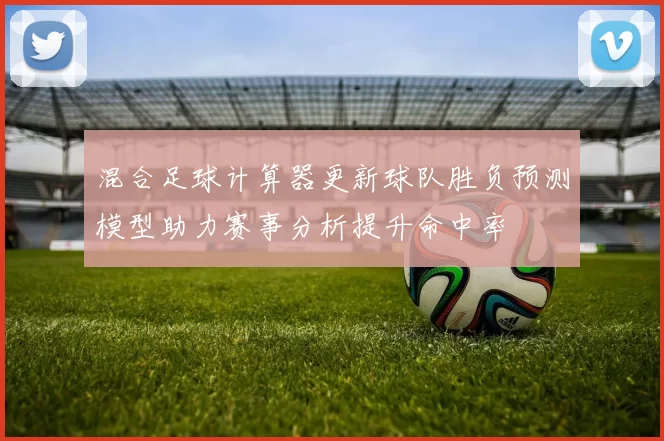 混合足球计算器更新球队胜负预测模型助力赛事分析提升命中率