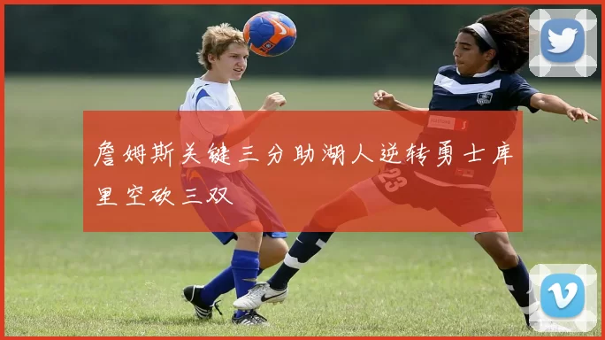 詹姆斯关键三分助湖人逆转勇士库里空砍三双