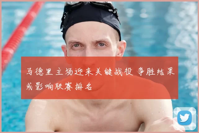 马德里主场迎来关键战役 争胜结果或影响联赛排名