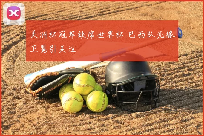 美洲杯冠军缺席世界杯 巴西队无缘卫冕引关注