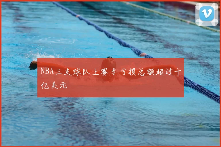 NBA三支球队上赛季亏损总额超过十亿美元