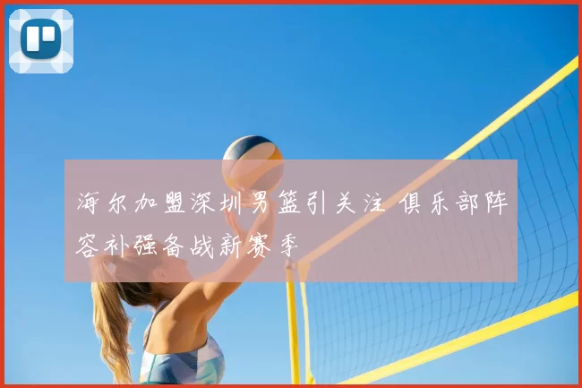 海尔加盟深圳男篮引关注 俱乐部阵容补强备战新赛季