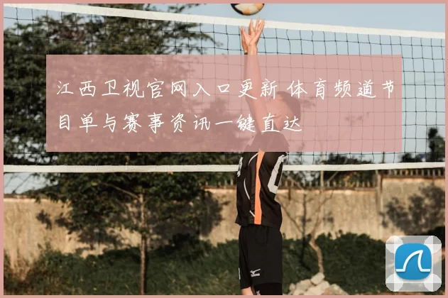 江西卫视官网入口更新 体育频道节目单与赛事资讯一键直达