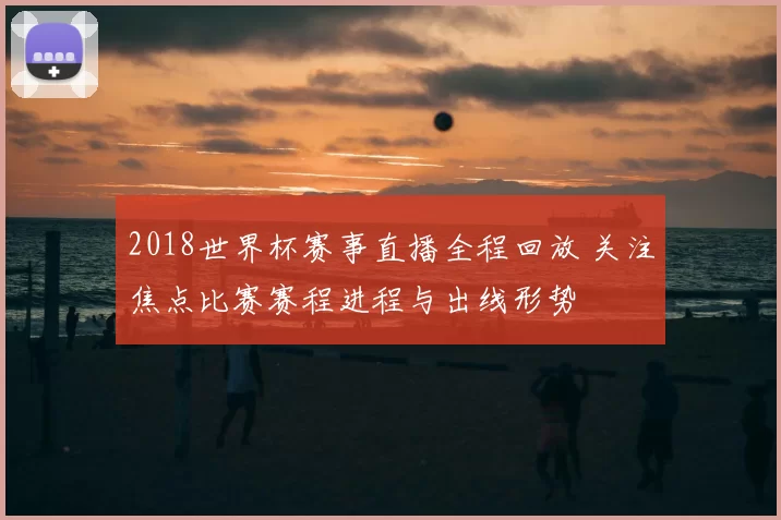 2018世界杯赛事直播全程回放 关注焦点比赛赛程进程与出线形势