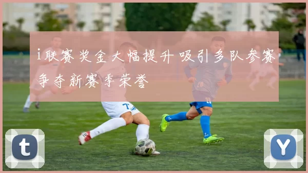 i联赛奖金大幅提升 吸引多队参赛争夺新赛季荣誉