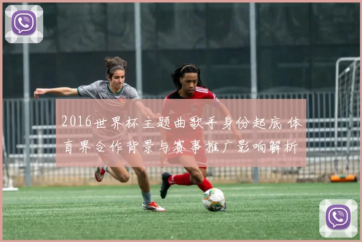 2016世界杯主题曲歌手身份起底 体育界合作背景与赛事推广影响解析