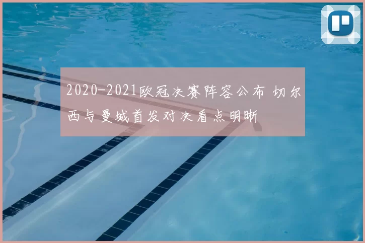 2020-2021欧冠决赛阵容公布 切尔西与曼城首发对决看点明晰