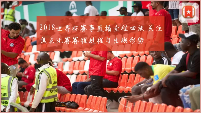 2018世界杯赛事直播全程回放 关注焦点比赛赛程进程与出线形势