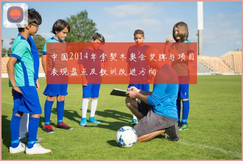 中国2014年索契冬奥会奖牌与项目表现盘点及教训改进方向