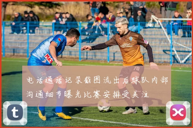 电话通话记录截图流出后球队内部沟通细节曝光比赛安排受关注