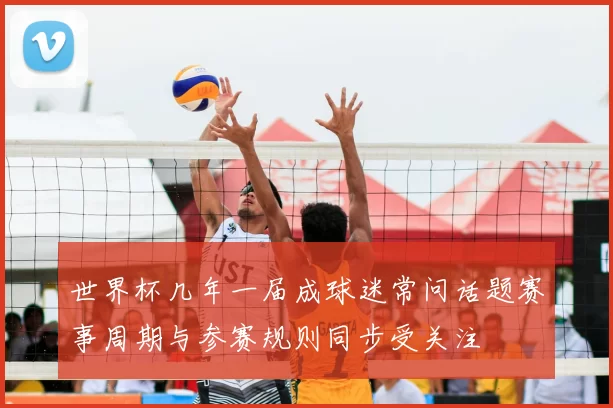 世界杯几年一届成球迷常问话题赛事周期与参赛规则同步受关注