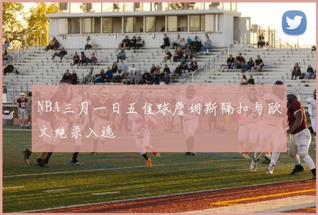 NBA三月一日五佳球詹姆斯隔扣与欧文绝杀入选