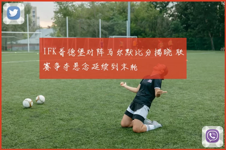 IFK哥德堡对阵马尔默比分揭晓 联赛争夺悬念延续到末轮