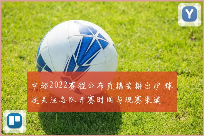 中超2022赛程公布直播安排出炉 球迷关注各队开赛时间与观赛渠道