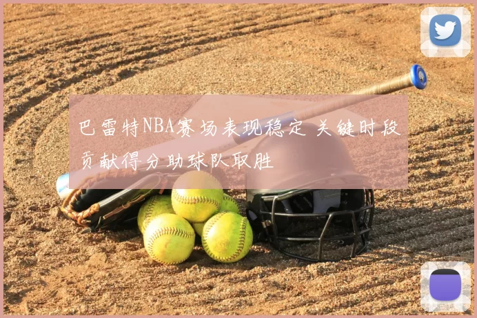 巴雷特NBA赛场表现稳定 关键时段贡献得分助球队取胜