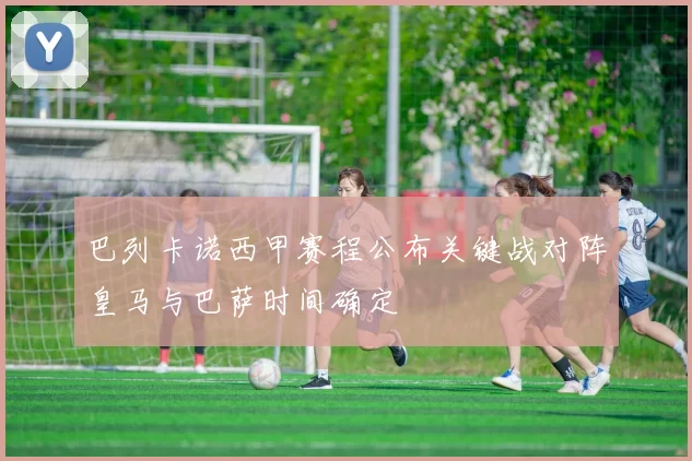 巴列卡诺西甲赛程公布关键战对阵皇马与巴萨时间确定