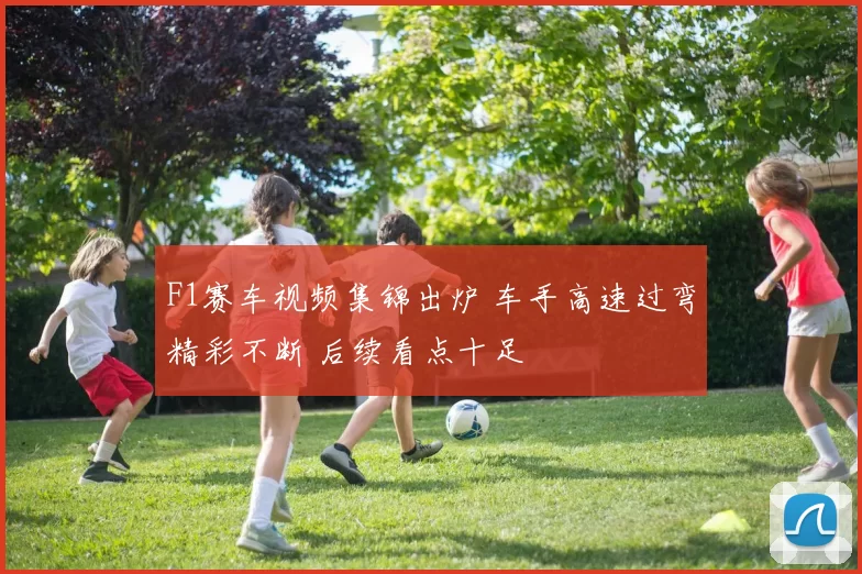 F1赛车视频集锦出炉 车手高速过弯精彩不断 后续看点十足