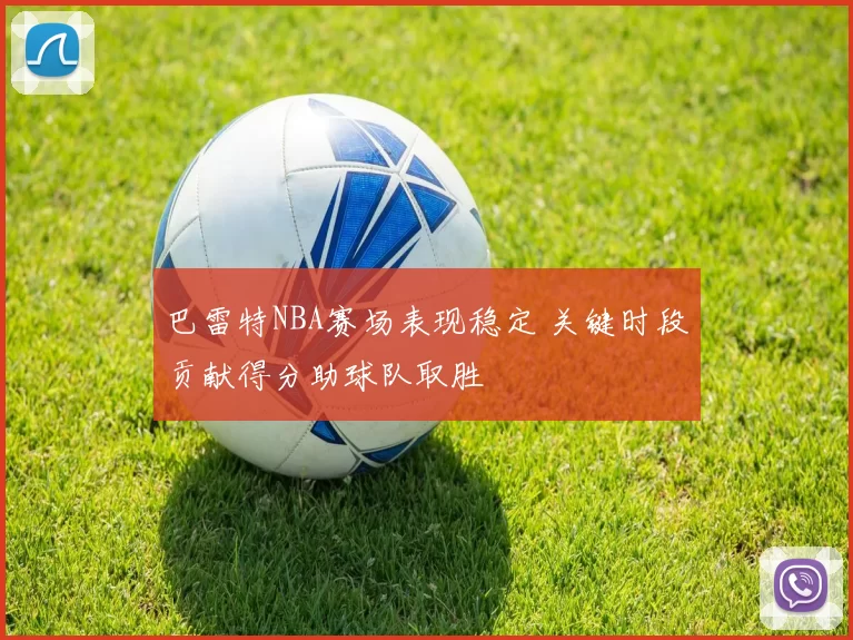 巴雷特NBA赛场表现稳定 关键时段贡献得分助球队取胜