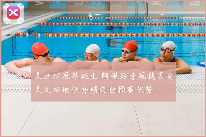 美洲杯冠军诞生 阿根廷夺冠稳固南美足坛地位并锁定世预赛优势