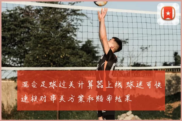 混合足球过关计算器上线 球迷可快速核对串关方案和赔率结果