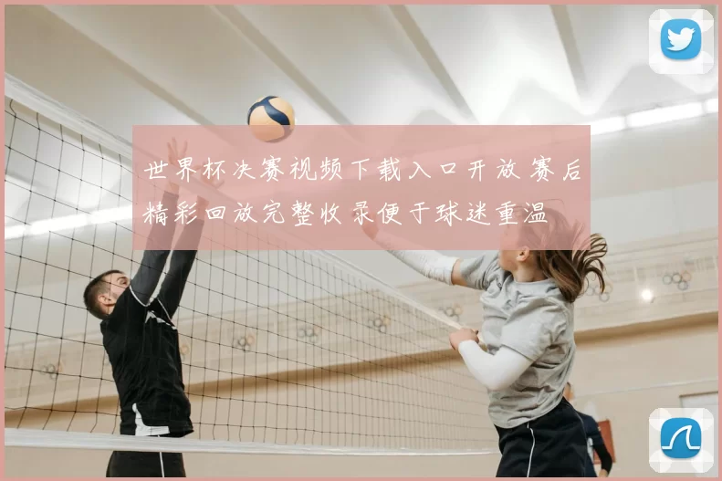 世界杯决赛视频下载入口开放 赛后精彩回放完整收录便于球迷重温