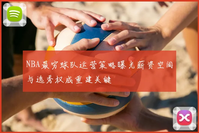NBA最穷球队运营策略曝光薪资空间与选秀权成重建关键