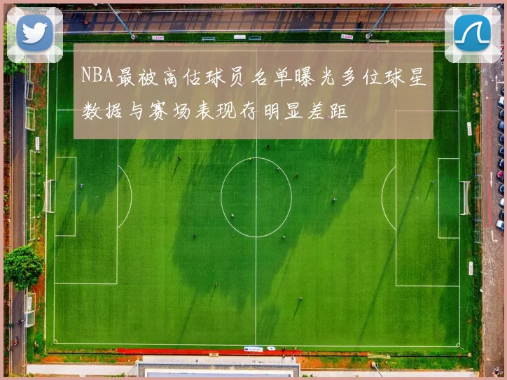 NBA最被高估球员名单曝光多位球星数据与赛场表现存明显差距