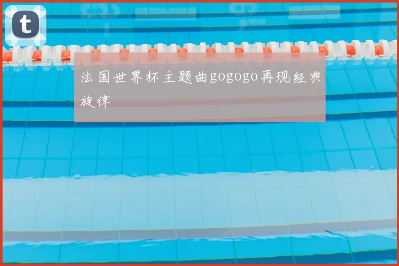 法国世界杯主题曲gogogo再现经典旋律