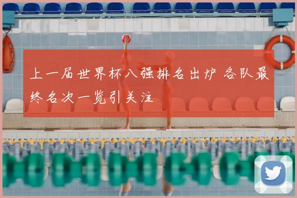 上一届世界杯八强排名出炉 各队最终名次一览引关注