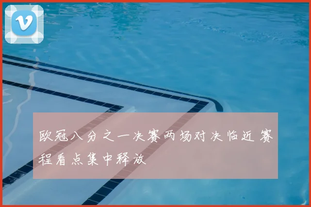 欧冠八分之一决赛两场对决临近 赛程看点集中释放