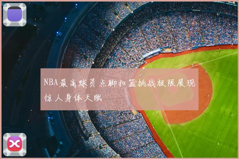 NBA最高球员点脚扣篮挑战极限展现惊人身体天赋