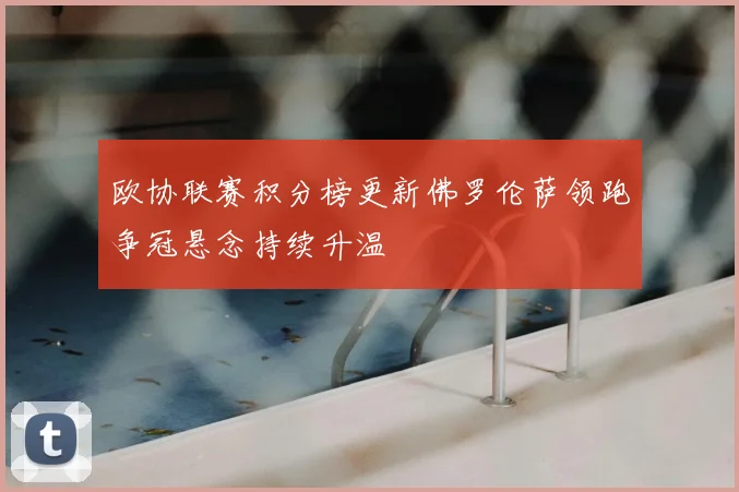 欧协联赛积分榜更新佛罗伦萨领跑争冠悬念持续升温